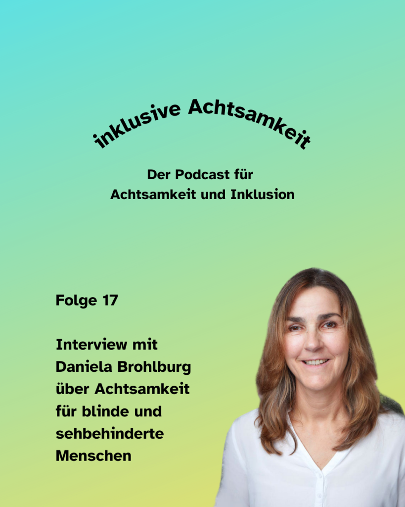 Bunte Kachel mit dem Text inklusive Achtsamkeit Der Podcast für Achtsamkeit und Inklusion. Darunter steht Folge 17 Interview mit Daniela Brohlburg über Achtsamkeit für blinde und sehbehinderte Menschen. Daneben am rechten Seite ein Porträt von Daniela.